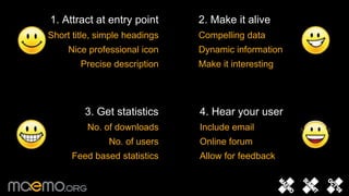 2. Make it aliveCompelling dataDynamic informationMake it interesting1. Attract at entry point Short title, simple headingsNice professional iconPrecise description 3. Get statisticsNo. of downloads No. of usersFeed based statistics4. Hear your userInclude emailOnline forumAllow for feedback