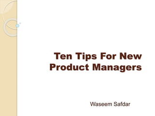 Ten Tips For New
Product Managers
Waseem Safdar
 