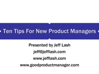 Ten Tips For New Product Managers Presented by Jeff Lash [email_address] www.jefflash.com www.goodproductmanager.com 