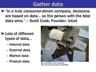 Gather data <ul><li>“In a truly consumer-driven company, decisions are based on data… so the person with the best data win...
