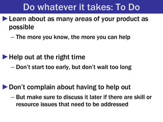 Do whatever it takes: To Do <ul><li>Learn about as many areas of your product as possible </li></ul><ul><ul><li>The more y...