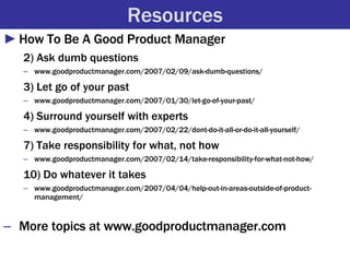 Resources <ul><li>How To Be A Good Product Manager </li></ul><ul><ul><li>2) Ask dumb questions </li></ul></ul><ul><ul><li>...
