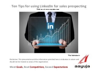 AAyuja © 2013
Disclaimer: This presentation and the information provided here is indicative in nature and
should not be treated as views of the organization.
Ten Tips for using LinkedIn for sales prospecting
Visit us at www.aayuja.comVisit us at www.aayuja.com
Meet Goals, Beat Competition, Exceed Expectations
*Via Salesforce*Via Salesforce
 