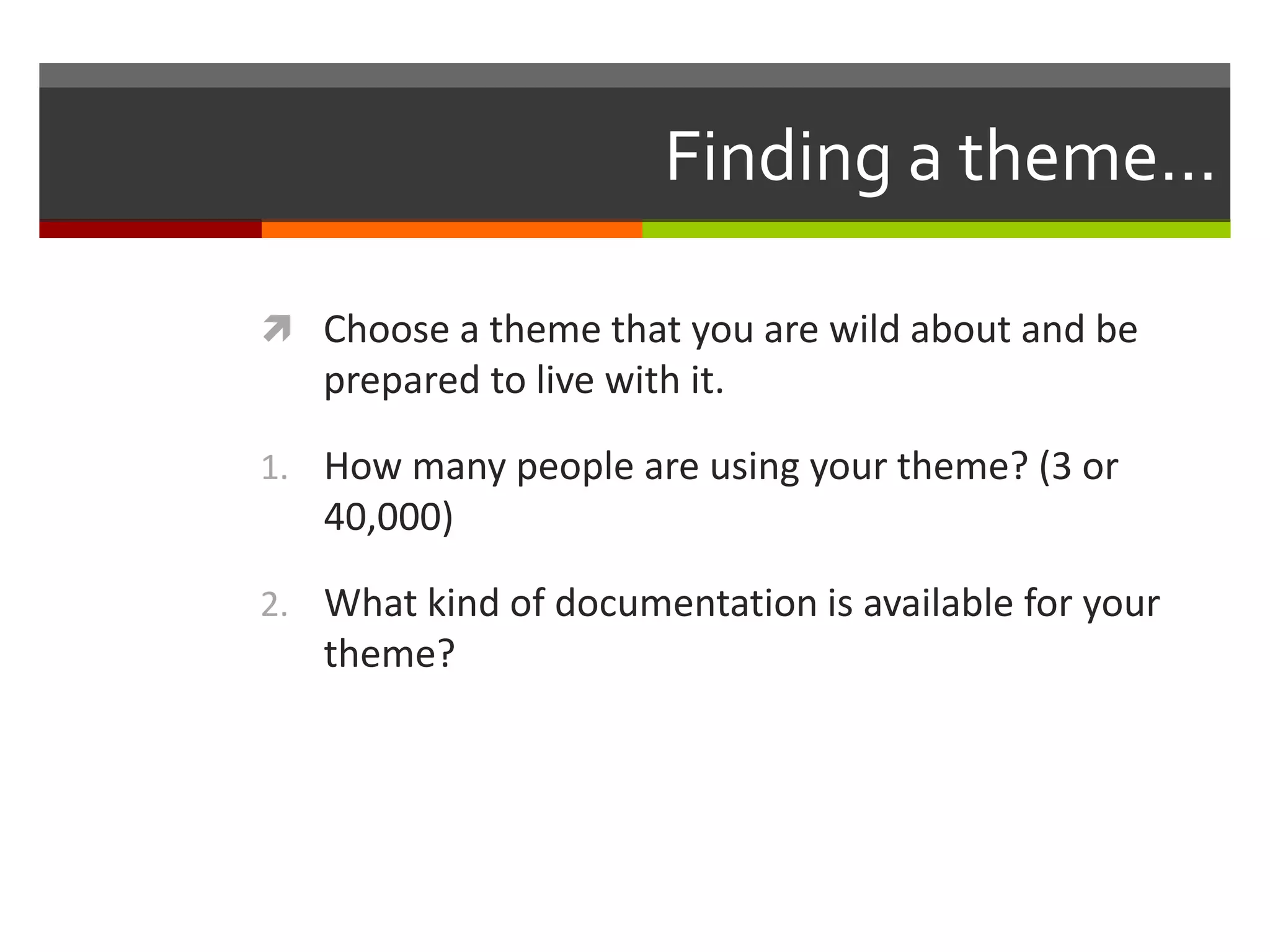 Finding a theme…

 Choose a theme that you are wild about and be
   prepared to live with it.

1. How many people are using your theme? (3 or
   40,000)

2. What kind of documentation is available for your
   theme?
 