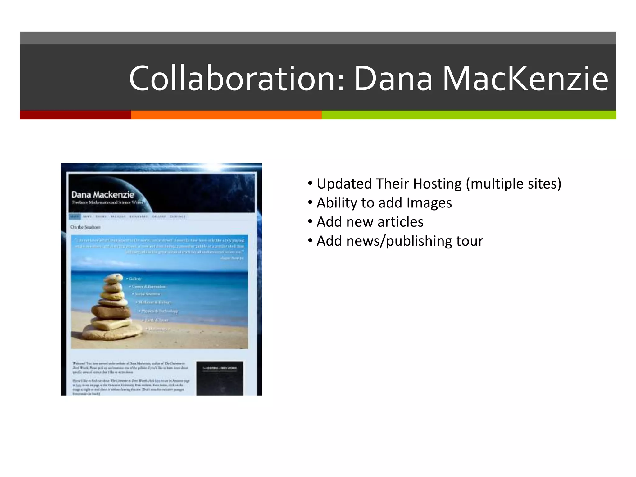 Collaboration: Dana MacKenzie

          • Updated Their Hosting (multiple sites)
          • Ability to add Images
          • Add new articles
          • Add news/publishing tour
 