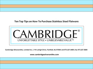 Cambridge Silversmiths, Limited Inc. | 116 Lehigh Drive, Fairfield, NJ 07004 | tel 973.227.4400 | fax 973.227.5600  www.cambridgesilversmiths.com Ten Top Tips on How To Purchase Stainless Steel Flatware 