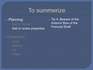  Planning:
• Nail or Screw?
• Nail or screw properties
 Execution:
• Open
• Reduce
• Fix
• Close
 Tip 4: Beware of the
Anterior Bow of the
Femoral Shaft
 