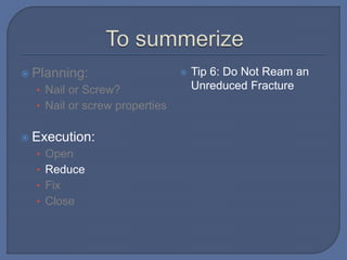  Planning:
• Nail or Screw?
• Nail or screw properties
 Execution:
• Open
• Reduce
• Fix
• Close
 Tip 6: Do Not Ream an
Unreduced Fracture
 