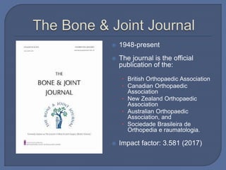  1948-present
 The journal is the official
publication of the:
• British Orthopaedic Association
• Canadian Orthopaedic
Association
• New Zealand Orthopaedic
Association
• Australian Orthopaedic
Association, and
• Sociedade Brasileira de
Orthopedia e raumatologia.
 Impact factor: 3.581 (2017)
 