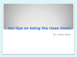 ten tips on being the class clown by: tristanolson 