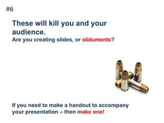 #6These will kill you and your audience.Are you creating slides, or sliduments?If you need to make a handout to accompany your presentation – then make one!