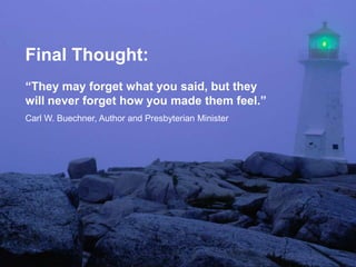 Final Thought:“They may forget what you said, but they will never forget how you made them feel.”Carl W. Buechner Author and Presbyterian Minister