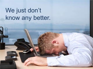 We just don’t know any better.