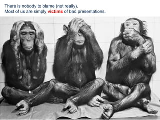 There really is nobody to blame.<br />Most of us are simply the victims of bad presentations.<br />