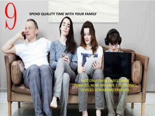 9 SPEND QUALITY TIME WITH YOUR FAMILY
NOT ONLY DAILY CARES DIVIDE
FAMILIES. NOW WE HAVE ELECTRONICS
DEVICES SEPARATING FAMILIES .
 