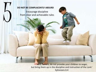 5
DO NOT BE COMPLACENTLY ABSURD
Encourage discipline
from clear and achievable rules
¨And, fathers, do not provoke your children to anger,
but bring them up in the discipline and instruction of the Lord.¨
Ephesians 6:4
 
