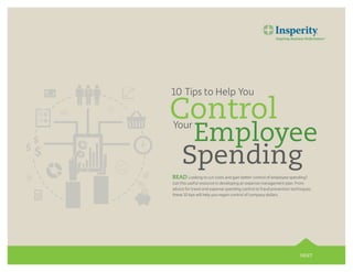 10 Tips to Help You 
Employee 
Spending 
READ Looking to cut costs and gain better control of employee spending? 
Get this useful resource in developing an expense management plan. From 
advice for travel and expense spending control to fraud prevention techniques, 
these 10 tips will help you regain control of company dollars. 
NEXT 
Control Your 
 