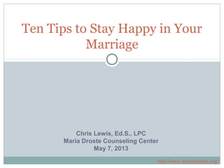 Ten Tips to Stay Happy in Your
Marriage
Chris Lewis, Ed.S., LPC
Maria Droste Counseling Center
May 7, 2013
http://www.mariadroste.org/
 