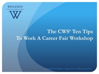 The CWS’ Ten Tips
To Work A Career Fair Workshop
Copyright 2013, Wellesley College Center for Work and Service
 