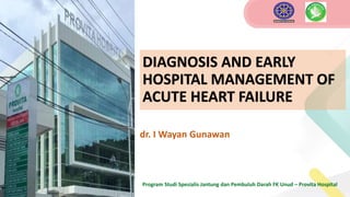 DIAGNOSIS AND EARLY
HOSPITAL MANAGEMENT OF
ACUTE HEART FAILURE
dr. I Wayan Gunawan
Program Studi Spesialis Jantung dan Pembuluh Darah FK Unud – Provita Hospital
 