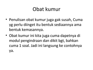 Obat kumur
• Penulisan obat kumur juga gak susah, Cuma
yg perlu diinget itu bentuk sediaannya ama
bentuk kemasannya.
• Obat kumur ini kita juga cuma dapetnya di
modul pengindraan dan dikit bgt, bahkan
cuma 1 soal. Jadi ini langsung ke contohnya
ya.
 
