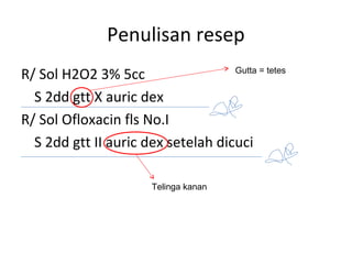 Penulisan resep
R/ Sol H2O2 3% 5cc
S 2dd gtt X auric dex
R/ Sol Ofloxacin fls No.I
S 2dd gtt II auric dex setelah dicuci
Gutta = tetes
Telinga kanan
 