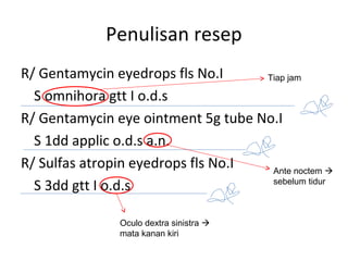Penulisan resep
R/ Gentamycin eyedrops fls No.I
S omnihora gtt I o.d.s
R/ Gentamycin eye ointment 5g tube No.I
S 1dd applic o.d.s a.n.
R/ Sulfas atropin eyedrops fls No.I
S 3dd gtt I o.d.s
Tiap jam
Oculo dextra sinistra 
mata kanan kiri
Ante noctem 
sebelum tidur
 
