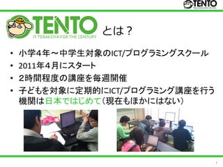 とは？
•   小学４年～中学生対象のICT/プログラミングスクール
•   2011年４月にスタート
•   ２時間程度の講座を毎週開催
•   子どもを対象に定期的にICT/プログラミング講座を行う
    機関は日本ではじめて（現在もほかにはない）




                                  2
 