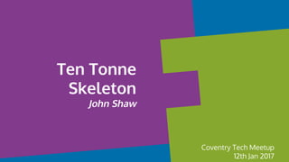 Ten Tonne
Skeleton
John Shaw
Coventry Tech Meetup
12th Jan 2017
 