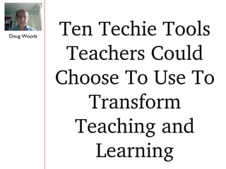 Doug Woods Ten Techie Tools Teachers Could Choose To Use To Transform Teaching and Learning 