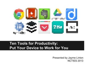 Ten Tools for Productivity:
Put Your Device to Work for You
Presented by Jayme Linton
NCTIES 2013
 