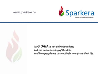 www.sparkera.ca
BIG DATA is not only about data,
but the understanding of the data
and how people use data actively to improve their life.
 