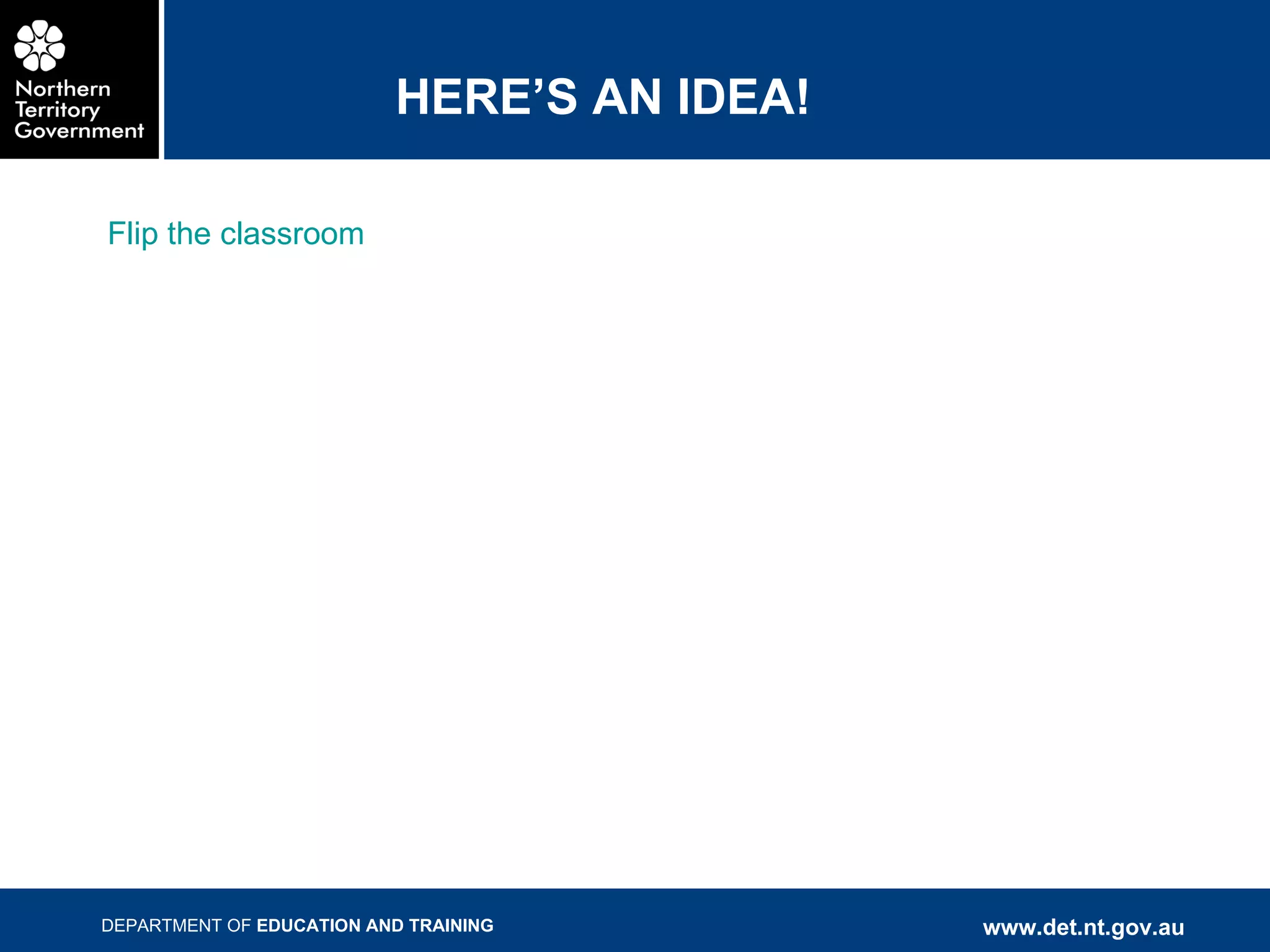 HERE’S AN IDEA! Flip the classroom 