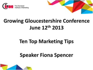 Growing Gloucestershire Conference
June 12th 2013
Ten Top Marketing Tips
Speaker Fiona Spencer
 