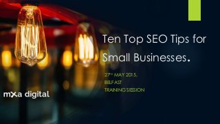 Ten Top SEO Tips for
Small Businesses.
27TH MAY 2015,
BELFAST
TRAINING SESSION
 