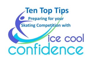Ten Top Tips
   Preparing for your
Skating Competition with




        www.icecoolconfidence.com
 