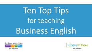 Ten Top Tips
for teaching
Business English
for teachers for learners
 