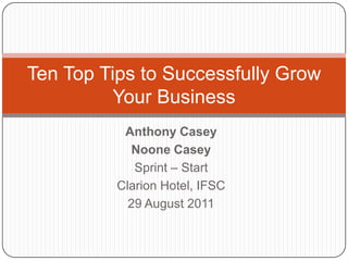 Anthony Casey  Noone Casey Sprint – Start  Clarion Hotel, IFSC 29 August 2011 Ten Top Tips to Successfully Grow Your Business 