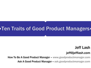 Ten Traits of Good Product Managers Jeff Lash [email_address] How To Be A Good Product Manager –  www.goodproductmanager.com Ask A Good Product Manager --  ask.goodproductmanager.com 