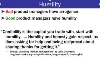 Humility <ul><li>Bad  product managers have arrogance </li></ul><ul><li>Good  product managers have humility </li></ul><ul...
