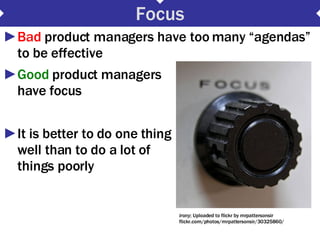 Focus <ul><li>Bad  product managers have too many “agendas” to be effective </li></ul><ul><li>Good  product managers  have...