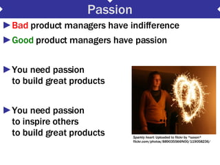 Passion <ul><li>Bad  product managers have indifference </li></ul><ul><li>Good  product managers have passion </li></ul><u...