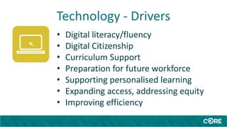 Technology - Drivers
• Digital literacy/fluency
• Digital Citizenship
• Curriculum Support
• Preparation for future workforce
• Supporting personalised learning
• Expanding access, addressing equity
• Improving efficiency
 