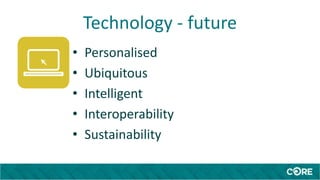 Technology - future
• Personalised
• Ubiquitous
• Intelligent
• Interoperability
• Sustainability
 