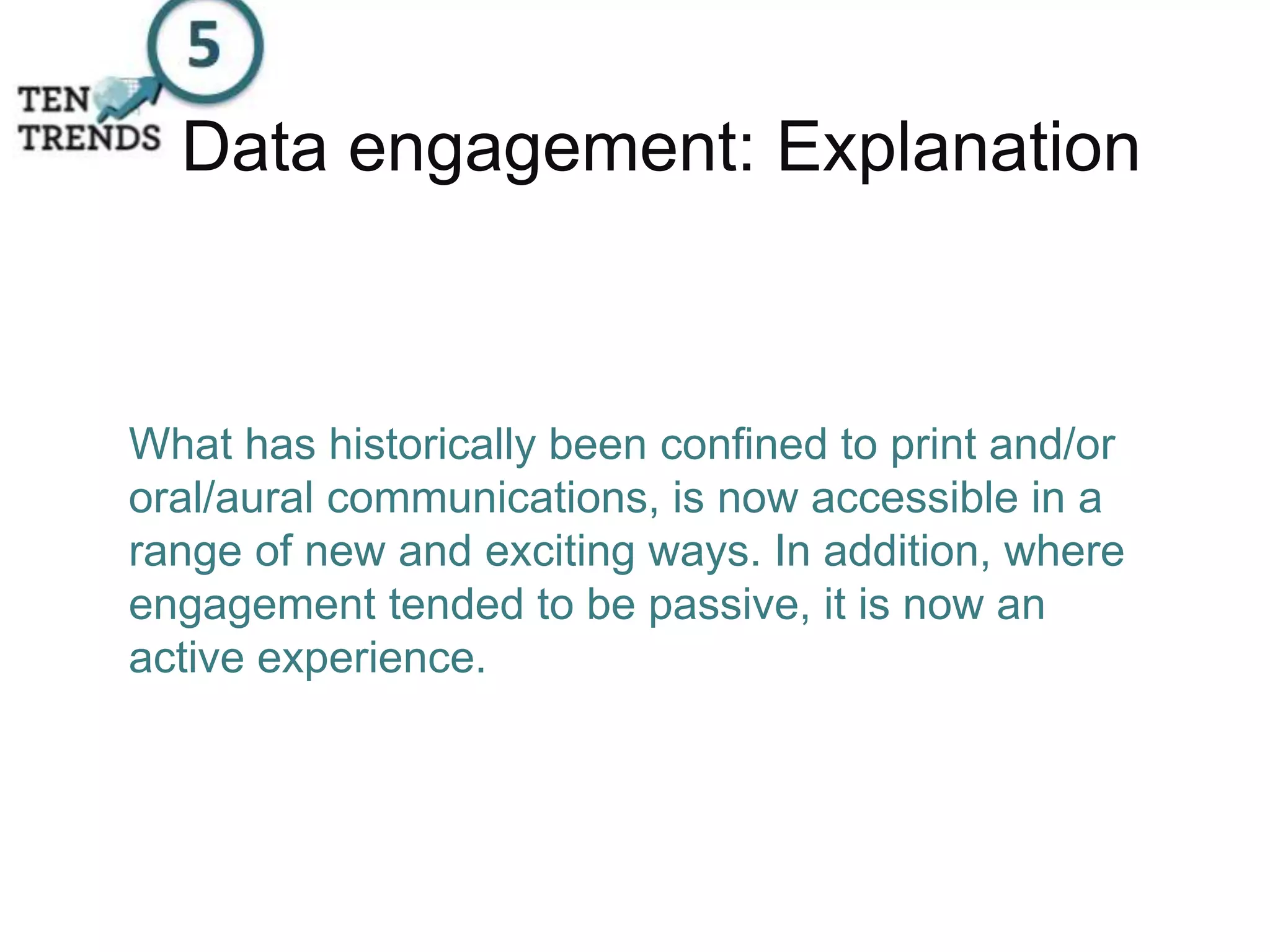 Data engagement: Explanation
What has historically been confined to print and/or
oral/aural communications, is now accessible in a
range of new and exciting ways. In addition, where
engagement tended to be passive, it is now an
active experience.
 