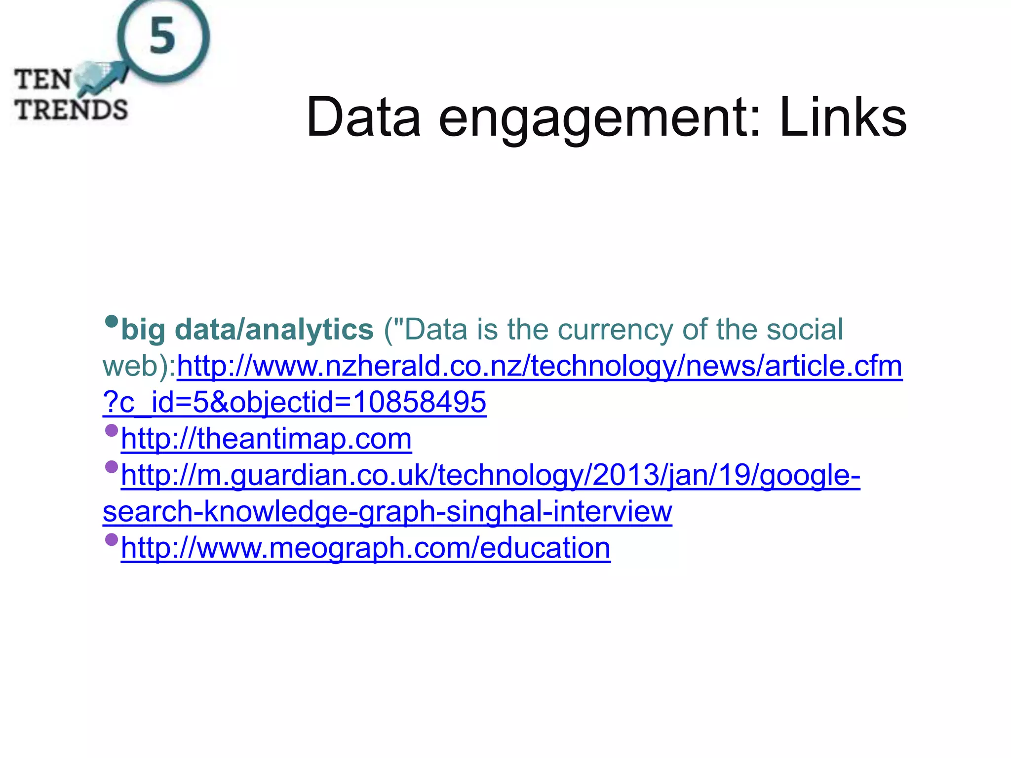 Data engagement: Links
•big data/analytics ("Data is the currency of the social
web):http://www.nzherald.co.nz/technology/news/article.cfm
?c_id=5&objectid=10858495
•http://theantimap.com
•http://m.guardian.co.uk/technology/2013/jan/19/google-
search-knowledge-graph-singhal-interview
•http://www.meograph.com/education
 