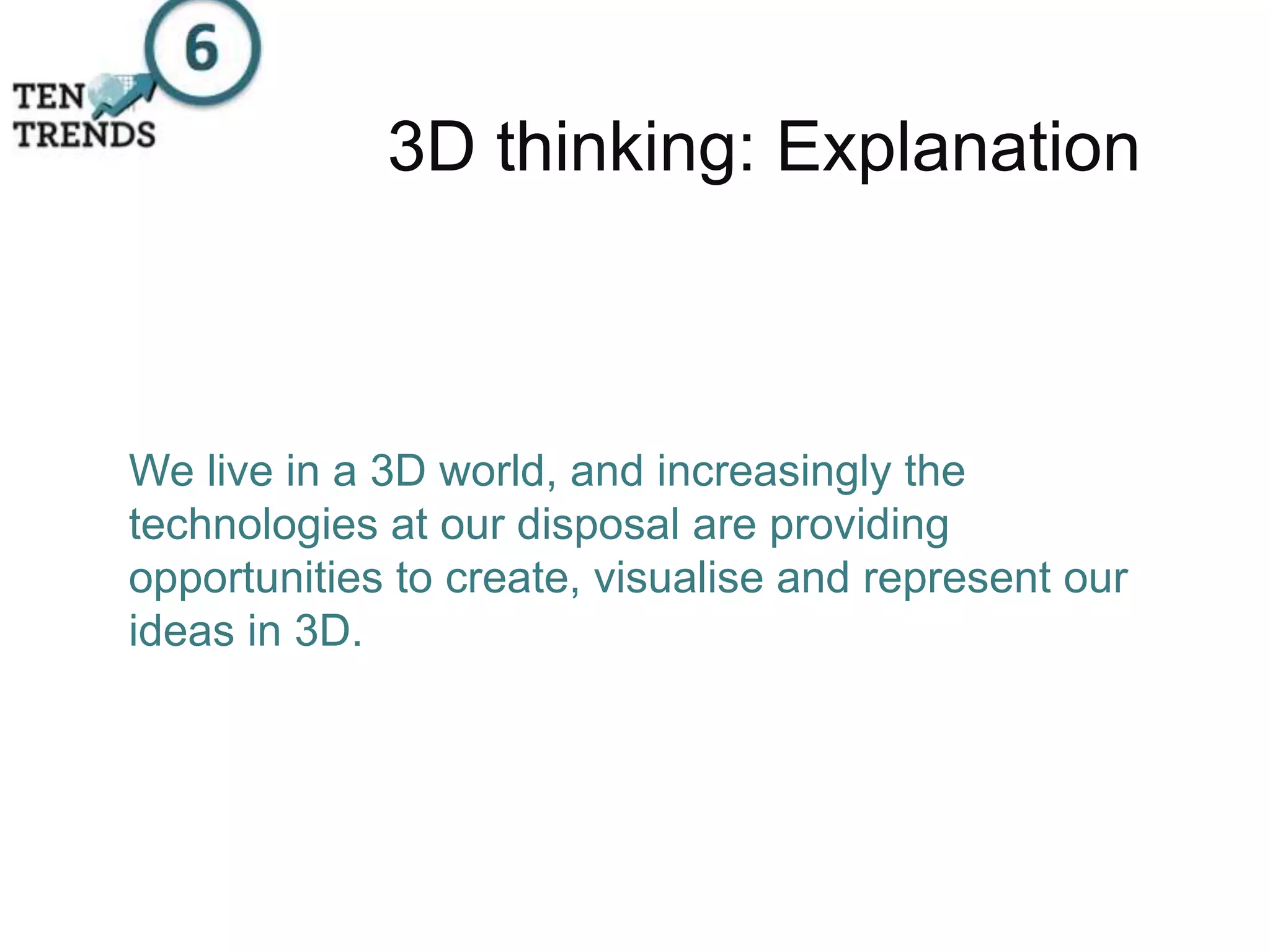 3D thinking: Explanation
We live in a 3D world, and increasingly the
technologies at our disposal are providing
opportunities to create, visualise and represent our
ideas in 3D.
 