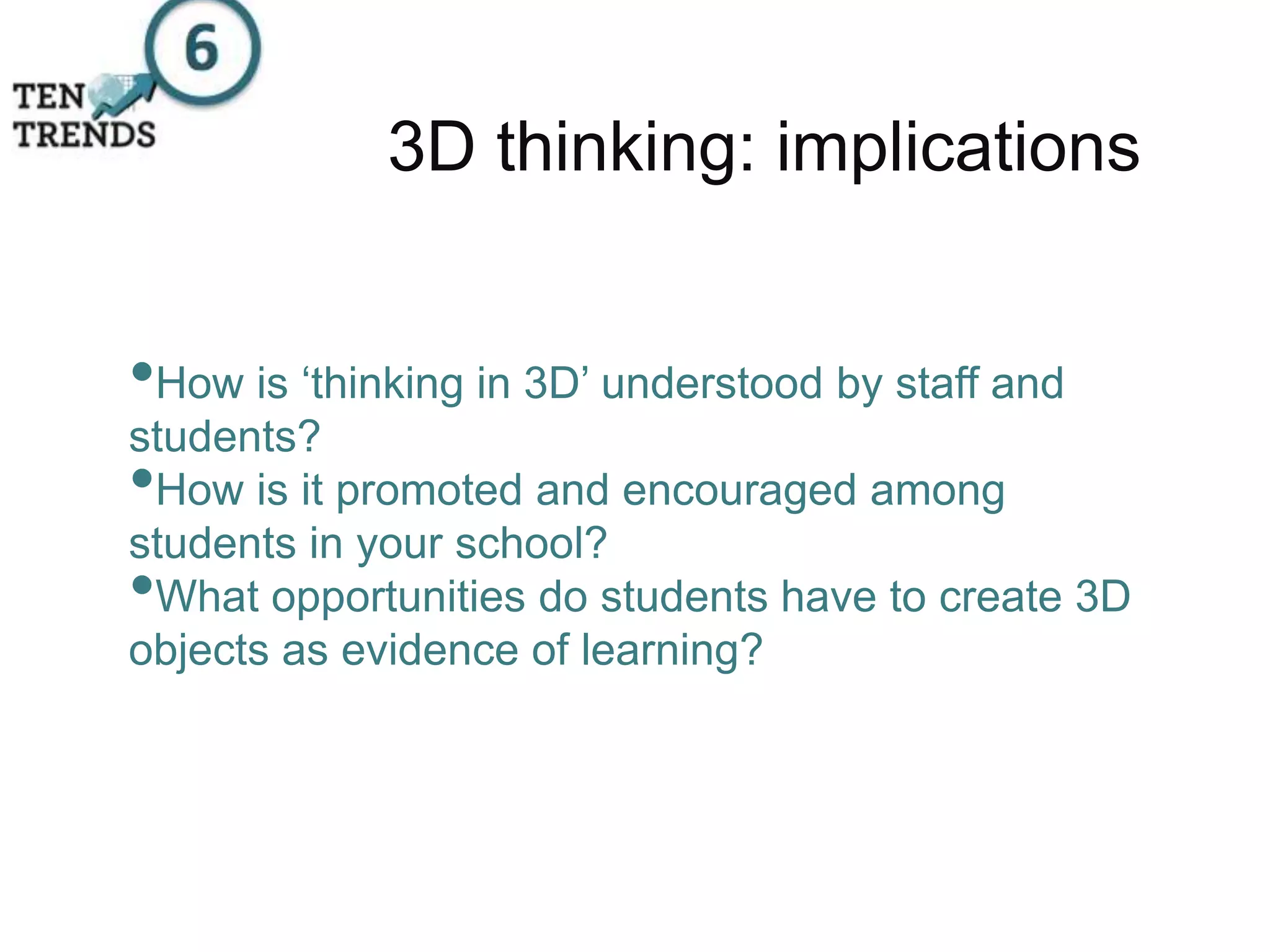 3D thinking: implications
•How is ‘thinking in 3D’ understood by staff and
students?
•How is it promoted and encouraged among
students in your school?
•What opportunities do students have to create 3D
objects as evidence of learning?
 