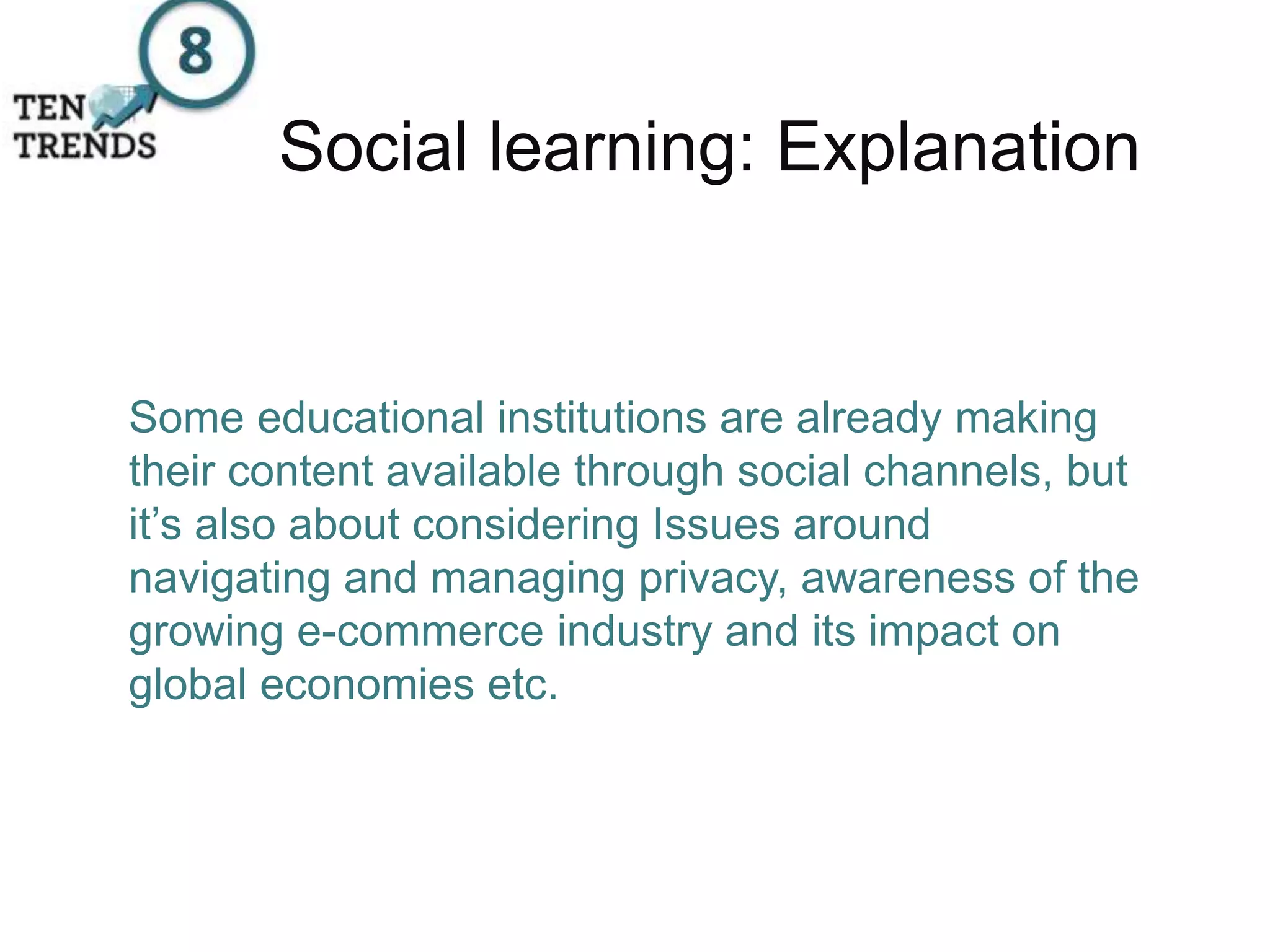 Social learning: Explanation
Some educational institutions are already making
their content available through social channels, but
it’s also about considering Issues around
navigating and managing privacy, awareness of the
growing e-commerce industry and its impact on
global economies etc.
 