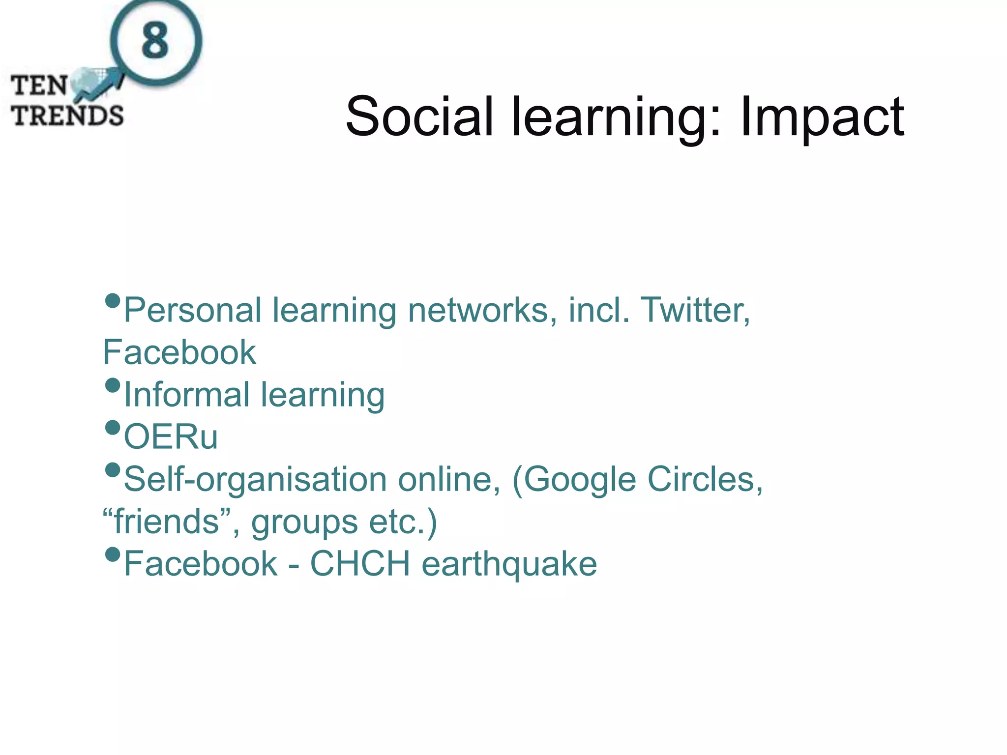 Social learning: Impact
•Personal learning networks, incl. Twitter,
Facebook
•Informal learning
•OERu
•Self-organisation online, (Google Circles,
“friends”, groups etc.)
•Facebook - CHCH earthquake
 